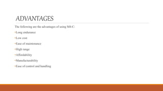 ADVANTAGES
The following are the advantages of using M4-C:
•Long endurance
•Low cost
•Ease of maintenance
•High range
•Affordability
•Manufacturability
•Ease of control and handling
 
