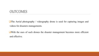 OUTCOMES
The Aerial photography / videography drone is used for capturing images and
videos for disasters managements.
With the uses of such drones the disaster management becomes more efficient
and effective.
 