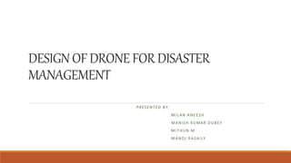 DESIGN OF DRONE FOR DISASTER
MANAGEMENT
PRESENTED BY:
MILAN ANEESH
MANISH KUMAR DUBEY
MITHUN M
MANOJ RASAILY
 