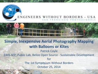 Simple, 
Inexpensive 
Aerial 
Photography 
Mapping 
with 
Balloons 
or 
Kites 
Patrick 
Coyle 
EWB-­‐SFP; 
Public 
Lab, 
Belize 
Open 
Source 
-­‐ 
Sustainable 
Development 
for 
The 
1st 
Symposium 
Without 
Borders 
October 
25, 
2014 
 