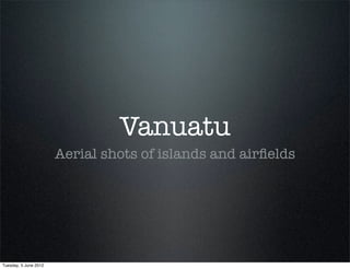 Vanuatu
                       Aerial shots of islands and airﬁelds




Tuesday, 5 June 2012
 