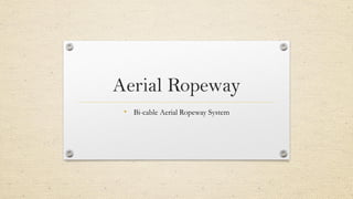 Aerial Ropeway
• Bi-cable Aerial Ropeway System
 