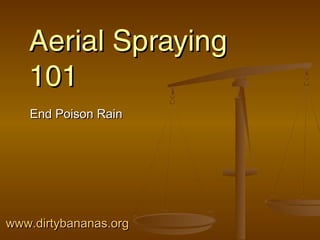 Aerial SprayingAerial Spraying
101101
End Poison RainEnd Poison Rain
www.dirtybananas.orgwww.dirtybananas.org
 