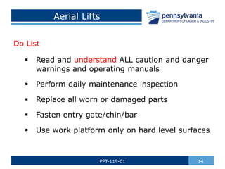 Aerial Lifts
Do List
 Read and understand ALL caution and danger
warnings and operating manuals
 Perform daily maintenance inspection
 Replace all worn or damaged parts
 Fasten entry gate/chin/bar
 Use work platform only on hard level surfaces
14PPT-119-01
 