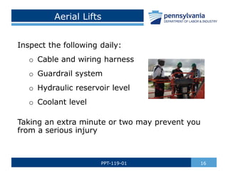Aerial Lifts
Inspect the following daily:
o Cable and wiring harness
o Guardrail system
o Hydraulic reservoir level
o Coolant level
Taking an extra minute or two may prevent you
from a serious injury
16PPT-119-01
 