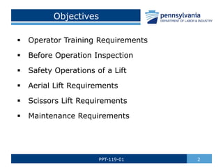 Objectives
 Operator Training Requirements
 Before Operation Inspection
 Safety Operations of a Lift
 Aerial Lift Requirements
 Scissors Lift Requirements
 Maintenance Requirements
2PPT-119-01
 