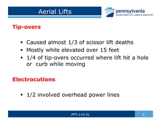 Aerial Lifts
Tip-overs
 Caused almost 1/3 of scissor lift deaths
 Mostly while elevated over 15 feet
 1/4 of tip-overs occurred where lift hit a hole
or curb while moving
Electrocutions
 1/2 involved overhead power lines
5PPT-119-01
 