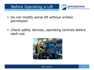 Before Operating a Lift
 Do not modify aerial lift without written
permission
 Check safety devices, operating controls before
each use
9
PPT-119-01
 