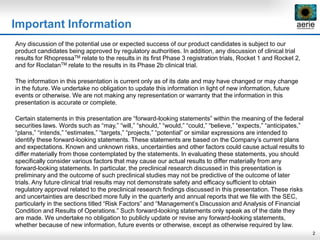 2
Important Information
Any discussion of the potential use or expected success of our product candidates is subject to our
product candidates being approved by regulatory authorities. In addition, any discussion of clinical trial
results for RhopressaTM relate to the results in its first Phase 3 registration trials, Rocket 1 and Rocket 2,
and for RoclatanTM relate to the results in its Phase 2b clinical trial.
The information in this presentation is current only as of its date and may have changed or may change
in the future. We undertake no obligation to update this information in light of new information, future
events or otherwise. We are not making any representation or warranty that the information in this
presentation is accurate or complete.
Certain statements in this presentation are “forward-looking statements” within the meaning of the federal
securities laws. Words such as “may,” “will,” “should,” “would,” “could,” “believe,” “expects,” “anticipates,”
“plans,” “intends,” “estimates,” “targets,” “projects,” “potential” or similar expressions are intended to
identify these forward-looking statements. These statements are based on the Company’s current plans
and expectations. Known and unknown risks, uncertainties and other factors could cause actual results to
differ materially from those contemplated by the statements. In evaluating these statements, you should
specifically consider various factors that may cause our actual results to differ materially from any
forward-looking statements. In particular, the preclinical research discussed in this presentation is
preliminary and the outcome of such preclinical studies may not be predictive of the outcome of later
trials. Any future clinical trial results may not demonstrate safety and efficacy sufficient to obtain
regulatory approval related to the preclinical research findings discussed in this presentation. These risks
and uncertainties are described more fully in the quarterly and annual reports that we file with the SEC,
particularly in the sections titled “Risk Factors” and “Management’s Discussion and Analysis of Financial
Condition and Results of Operations.” Such forward-looking statements only speak as of the date they
are made. We undertake no obligation to publicly update or revise any forward-looking statements,
whether because of new information, future events or otherwise, except as otherwise required by law.
 