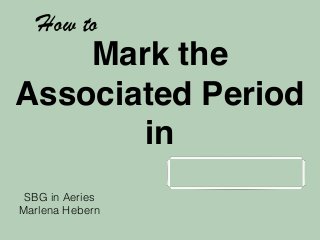Mark the 
Associated Period 
in 
How to 
SBG in Aeries 
Marlena Hebern 
 