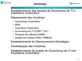 Benefícios de Negócio de uma Arquitetura CorporativaOperação de TI mais eficienteCustos menores de desenvolvimento, suporte e manutenção de softwareAumento da portabilidade das aplicaçõesMelhoria da interoperabilidade e maior facilidade no gerenciamento de sistemas e redeMelhor habilidade em tratar questões corporativas críticas tais como segurançaMaior facilidade na evolução e substituição de componentes de sistemasMelhor retorno do investimento existente, risco menor para investimento futuroRedução da complexidade da infraestrutura de TIMáximo retorno do investimento na infraestrutura de TI existenteFlexibilidade em construir, comprar ou terceirizar soluções de TIRisco geral reduzido em novos investimentos e custos de propriedade de TIAquisições mais rápidas, simples e baratasDecisões de compra são mais simples, pois a informação dirigindo as aquisições está disponível em um plano coerenteO processo de aquisição é mais rápido – maximização da velocidade na aquisição sem sacrificar a coerência arquiteturalHabilidade para adquirir sistemas abertos heterogêneos de diversos fornecedores