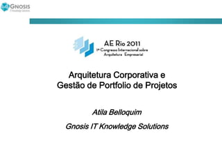 Arquitetura Corporativa e Gestão de Portfolio de Projetos Atila Belloquim Gnosis IT Knowledge Solutions 