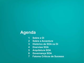 Agenda
   1   Sobre a Oi
   2   Sobre a Accenture
   3   Histórico de SOA na Oi
   4   Overview SOA
   5   Arquitetura SOA
   6   Governança SOA
   7   Fatores Críticos de Sucesso
 
