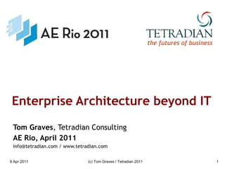 Enterprise Architecture beyond IT Tom Graves , Tetradian Consulting AE Rio, April 2011 info@tetradian.com / www.tetradian.com 9 Apr 2011 (c) Tom Graves / Tetradian 2011 