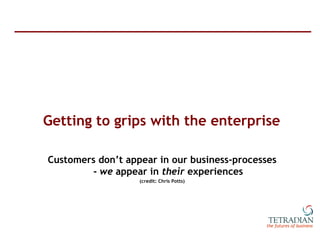 Getting to grips with the enterprise Customers don ’ t appear in our business-processes -  we  appear in  their  experienc...