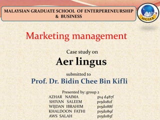 MALAYSIAN GRADUATE SCHOOL OF ENTERPERENEURSHIP
& BUSINESS
submitted to
Prof. Dr. Bidin Chee Bin Kifli
Presented by: group 2
AZHAR NAIMA p14 d487f
SHIVAN SALEEM p15d082f
WIJDAN IBRAHIM p15d088f
KHALDOON FATHI p15d089f
AWS SALAH p15d085f
Case study on
Aer lingus
Marketing management
 
