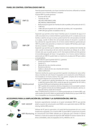 20
ACCESORIOS PARA LA AMPLIACIÓN DEL SISTEMA Y LA SUPERVISIÓN DEL VMF E5:
VMF-485EXP
Accesorio especialmente montado en el panel centralizado VMF-E5 que permite
añadir un puerto de comunicación serie RS485 a una supervisión externa (VMF-Mo-
nitoring, Aerlink, BMS externo).
VMF-Monitoring
Software de PC para la supervisión y el control del funcionamiento de una o varias
instalaciones equipadas con el sistema VMF. El panel VMF-E5 proporciona el puerto
de comunicación serie RS485 utilizado por la aplicación para controlar el sistema
hidrónico a través de la tarjeta de expansión VMF-485EXP. El número máximo de sis-
temas controlables, cada uno equipada con E5 y 485EXP, es de 10.
PANEL DE CONTROL CENTRALIZADO VMF E5
VMF E5
Panel de pared empotrado, con el que controlar las funciones utilizando un teclado
capacitivo, de un sistema hidrónico completo.
El panel VMF-E5 puede gestionar:
•	 64 zonas de fan coils
•	 1 bomba de calor
ANL/ANLI/ANK/ANKI/CL/WRL
NRL/NRK/NLC/NRB/NYB/NRV
•	 Multicontrolparalagestiónde4bombasdecalorenparaleloydelaproduccióndeA.C.S.
•	 1VMF ACS
•	 1VMF-CRP para la gestión de la caldera de recambio y de 3 recuperadores
•	 3VMF-CRP para gestión circuladores (máx 12)
VMF-CRP
Expansión que permite activar hasta 4 bombas para la circulación de agua en el
anillo secundario de un sistema hidrónico gestionado por E5. La tarjeta asocia una
bomba a cada fan coil, que se activa cuando el primer fan coil asociado se enciende
y se apaga, cuando el último fan coil asociado alcanza el set-point o cuando no
hay solicitud de carga del sistema. En el mismo sistema hidrónico gestionado por
VMF-E5 pueden estar presentes un máximo de 3 tarjetas CRP bombas, para la ges-
tión de un total de 12 bombas.
Expansión que permite que la caldera funcione como sustituto de la bomba de
calor cuando la temperatura del aire exterior desciende por debajo de un deter-
minado valor, que se puede ajustar con E5. Esta tarjeta también permite gestionar
el encendido/apagado de hasta 3 recuperadores. En el mismo sistema hidrónico
gestionado por VMF-E5 puede haber un máximo de una placa de CRP para caldera
y recuperadores.
VMF ACS
Cuadro eléctrico para la gestión del A.C.S., gestiona:
•	 Sonda Acumulación instalación
•	 Sonda A.C.S.
•	 Válvula de tres vías o bomba sanitaria
•	 Resistencia eléctrica
•	 Caldera o válvula de tres vías o bomba del sistema
•	 Salida multifunción
Multicontrol
Panel de interfaz de usuario que permite la gestión simultánea de varias enfria-
doras o bombas de calor (hasta 4) equipadas con la tarjeta de control Moducon-
trol instalada en el mismo sistema. Para una gestión completa de la instalación,
es necesario disponer de 3 accesorios de CRP:
•	 CRP 1: gestión de 4 válvulas desviadoras de 3 vías, sondas de agua de entrada
y salida del sistema (ISM y RSU), sonda de agua de acumulación de ACS (SAS) y
accesorio KSAE para la temperatura del aire exterior (SAE)
•	 CRP 2: gestión de la resistencia eléctrica integradora en el acumulador sanitario
•	 CRP 3: gestión remota de encendido/apagado, cambio de estación, alarmas, es-
tado del sistema, estado de la estación
Nota: Si Multicontrol se inserta en un sistema gestionado por el sistema VMF, cual-
quier producción de ACS debe ser gestionada por Multicontrol, ya que el VMF-ACS
no es compatible con el accesorio Multicontrol
 