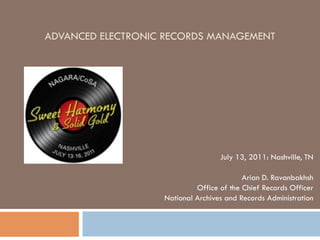 ADVANCED ELECTRONIC RECORDS MANAGEMENT




                                   July 13, 2011: Nashville, TN

                                          Arian D. Ravanbakhsh
                            Office of the Chief Records Officer
                   National Archives and Records Administration
 