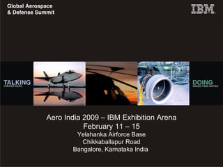 IBM Aerospace & Defense Americas Summit Agenda  October 21, 2008 Dallas, Texas Aero India 2009 – IBM Exhibition Arena February 11 – 15 Yelahanka Airforce Base Chikkaballapur Road Bangalore, Karnataka India  