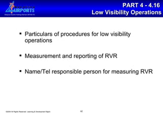 PART 4 - 4.16  Low Visibility Operations Particulars of procedures for low visibility operations Measurement and reporting of RVR Name/Tel responsible person for measuring RVR 