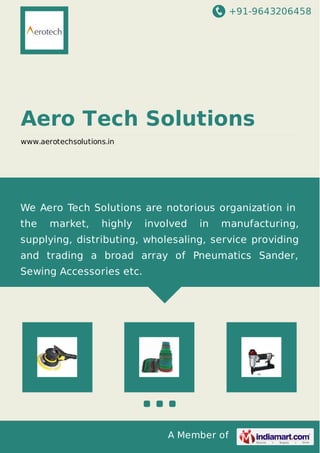 +91-9643206458 
Aero Tech Solutions 
www.aerotechsolutions.in 
We Aero Tech Solutions are notorious organization in 
the market, highly involved in manufacturing, 
supplying, distributing, wholesaling, service providing 
and trading a broad array of Pneumatics Sander, 
Sewing Accessories etc. 
A Member of 
 