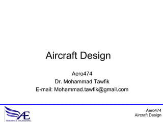 Aircraft Design
              Aero474
        Dr. Mohammad Tawfik
E-mail: Mohammad.tawfik@gmail.com


                                           Aero474
                                    Aircraft Design
 
