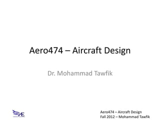 Aero474 – Aircraft Design

    Dr. Mohammad Tawfik




                   Aero474 – Aircraft Design
                   Fall 2012 – Mohammad Tawfik
 