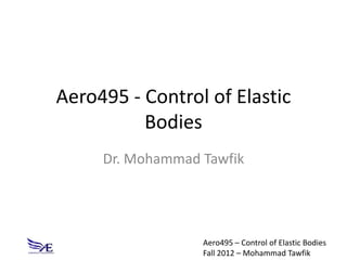 Aero495 - Control of Elastic
          Bodies
     Dr. Mohammad Tawfik




                  Aero495 – Control of Elastic Bodies
                  Fall 2012 – Mohammad Tawfik
 