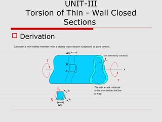 UNIT-III
Torsion of Thin - Wall Closed
Sections
 Derivation
Consider a thin-walled member with a closed cross section subjected to pure torsion.

 