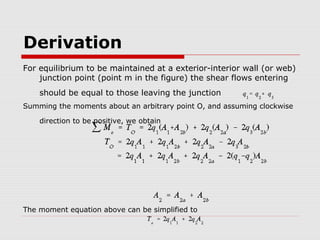 Derivation
For equilibrium to be maintained at a exterior-interior wall (or web)
junction point (point m in the figure) the shear flows entering
should be equal to those leaving the junction
Summing the moments about an arbitrary point O, and assuming clockwise
direction to be positive, we obtain

The moment equation above can be simplified to

 