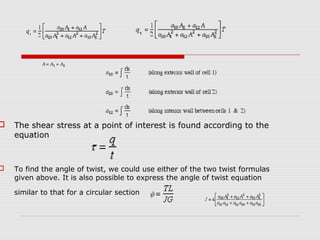 

The shear stress at a point of interest is found according to the
equation



To find the angle of twist, we could use either of the two twist formulas
given above. It is also possible to express the angle of twist equation
similar to that for a circular section

 