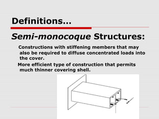 Definitions…
Semi-monocoque Structures:
Constructions with stiffening members that may
also be required to diffuse concentrated loads into
the cover.
More efficient type of construction that permits
much thinner covering shell.

 