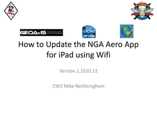 How to Update the NGA Aero App
for iPad using Wifi
Version 1.1510.12
CW2 Mike Nettleingham
 