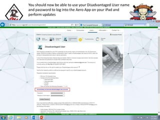 You should now be able to use your Disadvantaged User name
and password to log into the Aero App on your iPad and
perform updates
 