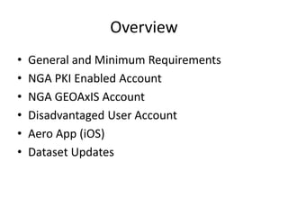 Overview
• General and Minimum Requirements
• NGA PKI Enabled Account
• NGA GEOAxIS Account
• Disadvantaged User Account
• Aero App (iOS)
• Dataset Updates
 