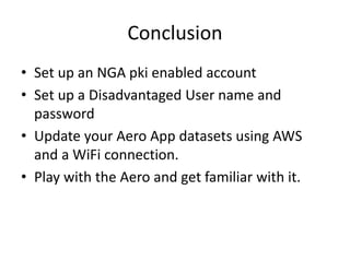 Conclusion
• Set up an NGA pki enabled account
• Set up a Disadvantaged User name and
password
• Update your Aero App datasets using AWS
and a WiFi connection.
• Play with the Aero and get familiar with it.
 