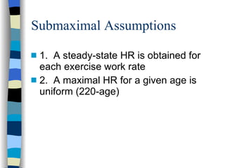 Submaximal Assumptions 1.  A steady-state HR is obtained for each exercise work rate 2.  A maximal HR for a given age is uniform (220-age) 