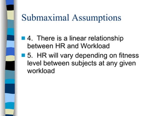 Submaximal Assumptions 4.  There is a linear relationship between HR and Workload 5.  HR will vary depending on fitness level between subjects at any given workload 