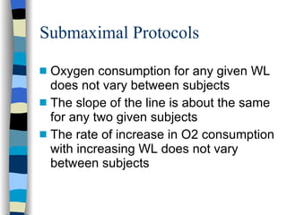Submaximal Protocols Oxygen consumption for any given WL does not vary between subjects The slope of the line is about the same for any two given subjects The rate of increase in O2 consumption with increasing WL does not vary between subjects 
