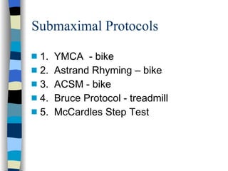 Submaximal Protocols 1.  YMCA  - bike 2.  Astrand Rhyming – bike 3.  ACSM - bike 4.  Bruce Protocol - treadmill 5.  McCardles Step Test 