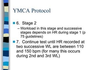 YMCA Protocol 6.  Stage 2  Workload in this stage and successive stages depends on HR during stage 1 (p 75 guidelines) 7.  Continue test until HR recorded at two successive WL are between 110 and 150 bpm (for many this occurs during 2nd and 3rd WL) 