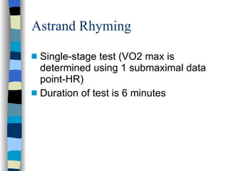Astrand Rhyming Single-stage test (VO2 max is determined using 1 submaximal data point-HR) Duration of test is 6 minutes 