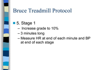 Bruce Treadmill Protocol 5. Stage 1 Increase grade to 10% 3 minutes long Measure HR at end of each minute and BP at end of each stage  