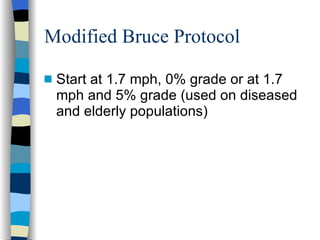 Modified Bruce Protocol Start at 1.7 mph, 0% grade or at 1.7 mph and 5% grade (used on diseased and elderly populations) 