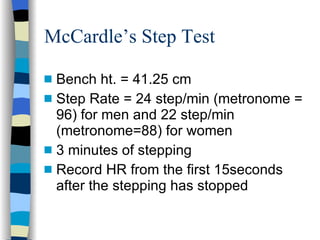 McCardle’s Step Test Bench ht. = 41.25 cm Step Rate = 24 step/min (metronome = 96) for men and 22 step/min (metronome=88) for women 3 minutes of stepping Record HR from the first 15seconds after the stepping has stopped 