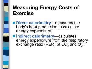 Measuring Energy Costs of Exercise Direct calorimetry —measures the body's heat production to calculate energy expenditure. Indirect calorimetry —calculates energy expenditure from the respiratory exchange ratio (RER) of CO 2  and O 2 . 