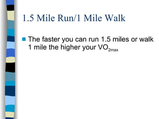 1.5 Mile Run/1 Mile Walk The faster you can run 1.5 miles or walk 1 mile the higher your VO 2max 