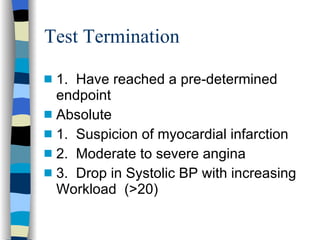 Test Termination 1.  Have reached a pre-determined endpoint Absolute 1.  Suspicion of myocardial infarction 2.  Moderate to severe angina 3.  Drop in Systolic BP with increasing Workload  (>20) 