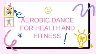 Add your ideas here!
Add your ideas here!
AEROBIC DANCE
FOR HEALTH AND
FITNESS
 