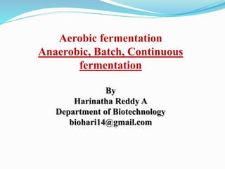Aerobic fermentation
Anaerobic, Batch, Continuous
fermentation
By
Harinatha Reddy A
Department of Biotechnology
biohari14@gmail.com
 